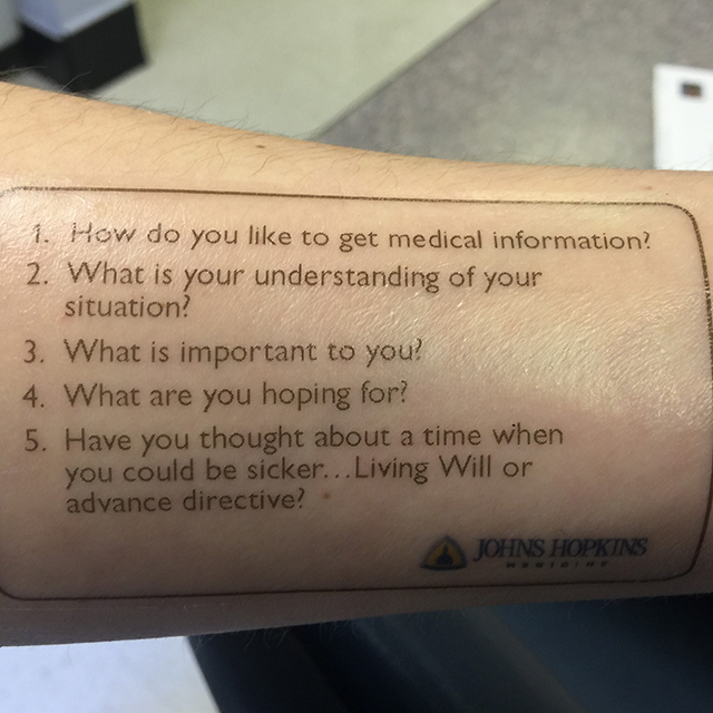 an arm with a temporary tattoo that says: How do you like to get medical information? What is your understanding of your situation? What is important to you? What are you hoping for? Have you thought about a time when you could be sicker .. living will or advance directive? 