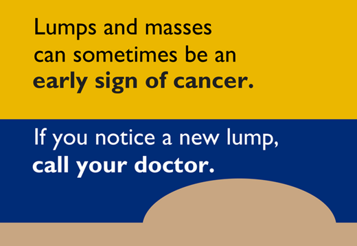 Lumps and masses can sometimes be an early sign of cancer. If you notice a new lump, call your doctor.