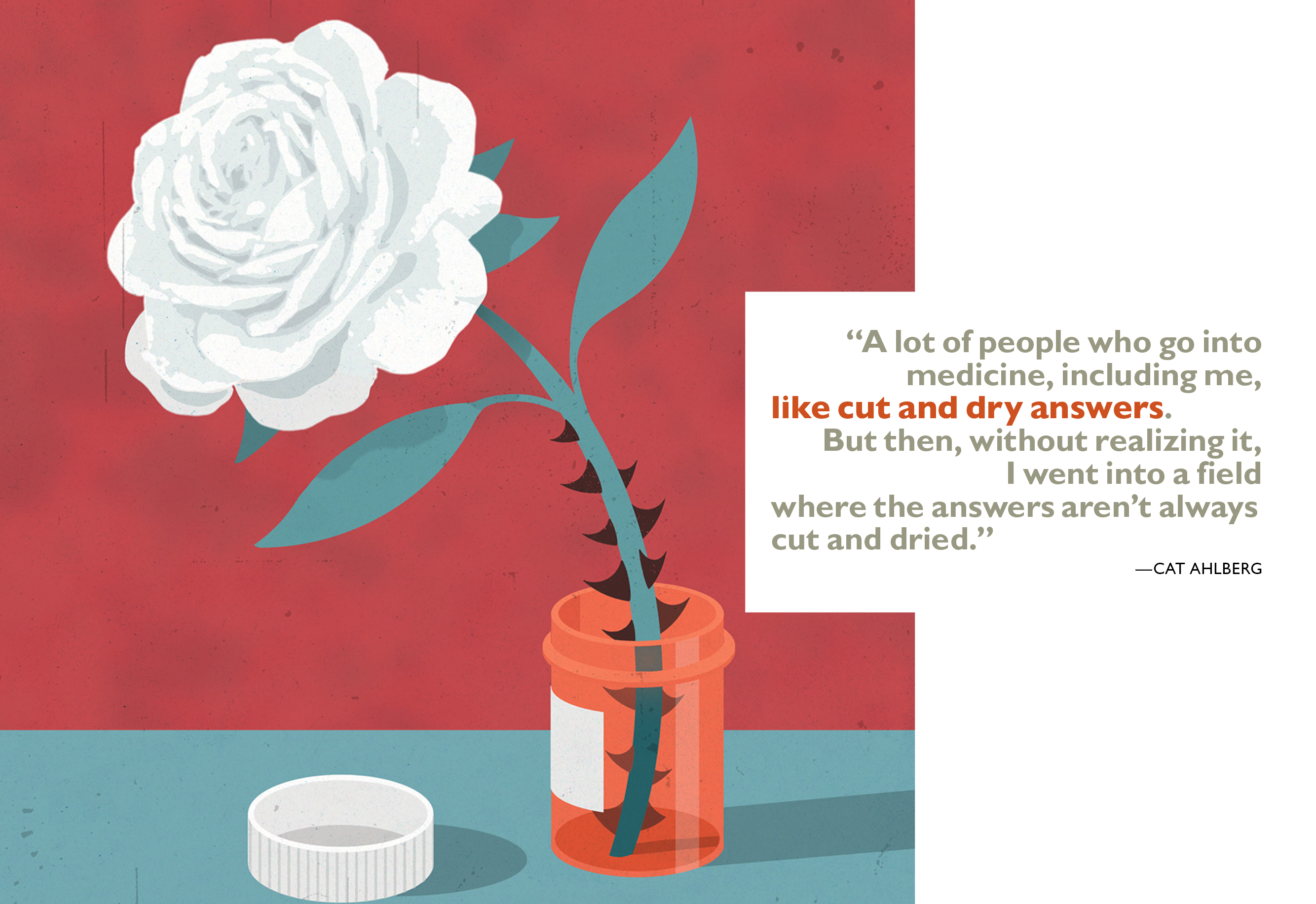“A lot of people who go into medicine, including me, like cut and dry answers. But then, without realizing it, I went into a field where the answers aren’t always cut and dried.” —Cat Ahlberg